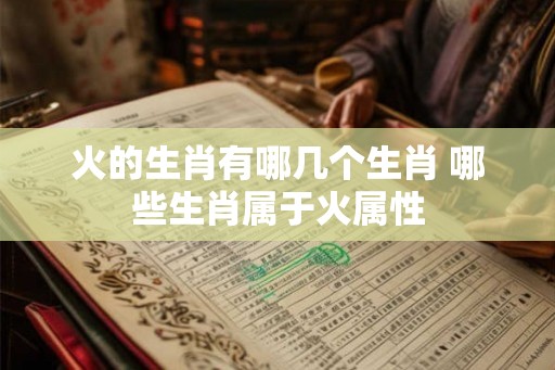 火的生肖有哪几个生肖 哪些生肖属于火属性
