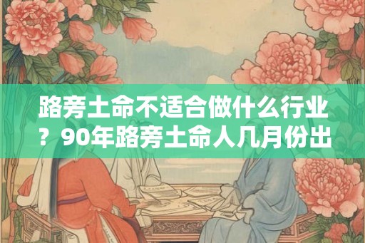 路旁土命不适合做什么行业?90年路旁土命人几月份出生好? 路旁土命不适合做什么行业?90年路旁土命人几月份出生好?