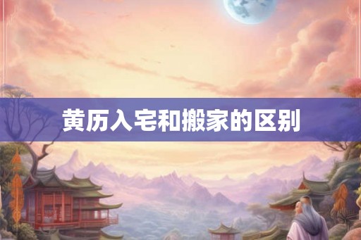 黄历入宅和搬家的区别 黄历入宅和搬家的区别