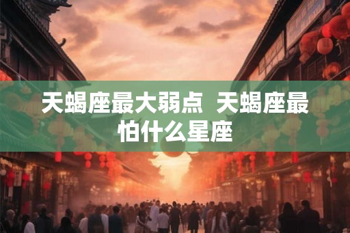 天蝎座最大弱点  天蝎座最怕什么星座