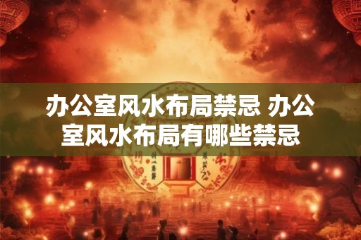 办公室风水布局禁忌 办公室风水布局有哪些禁忌