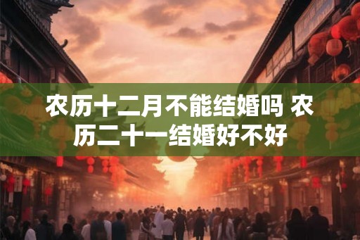 农历十二月不能结婚吗 农历二十一结婚好不好