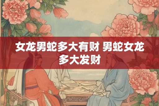 女龙男蛇多大有财 男蛇女龙多大发财 女龙男蛇多大有财 男蛇女龙多大发财