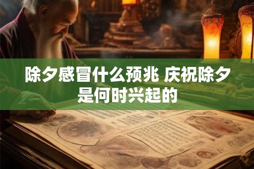 除夕感冒什么预兆 庆祝除夕是何时兴起的