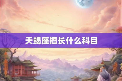 天蝎座擅长什么科目 天蝎座擅长什么科目
