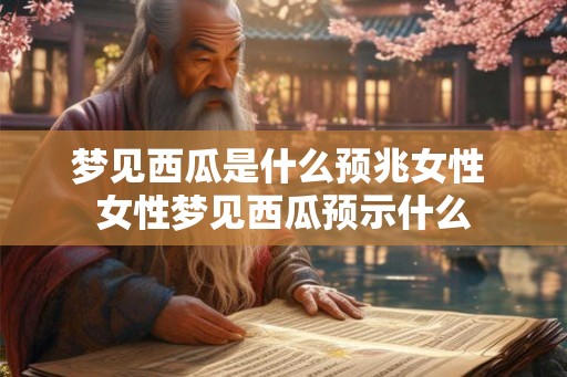 梦见西瓜是什么预兆女性 女性梦见西瓜预示什么