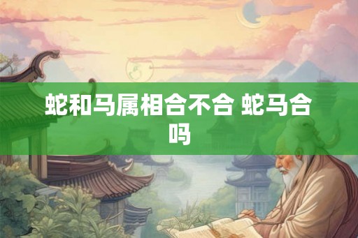蛇和马属相合不合 蛇马合吗