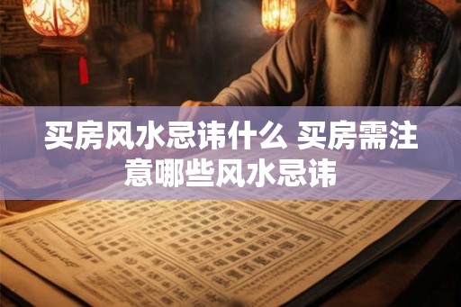 买房风水忌讳什么 买房需注意哪些风水忌讳 买房风水忌讳什么 买房需注意哪些风水忌讳