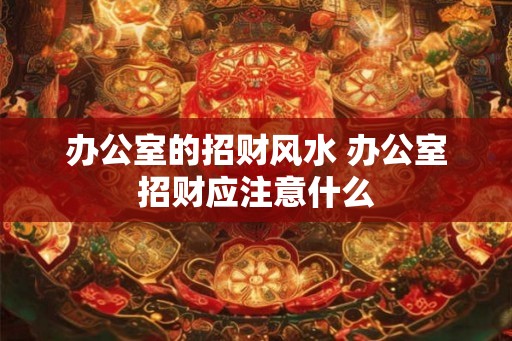 办公室的招财风水 办公室招财应注意什么