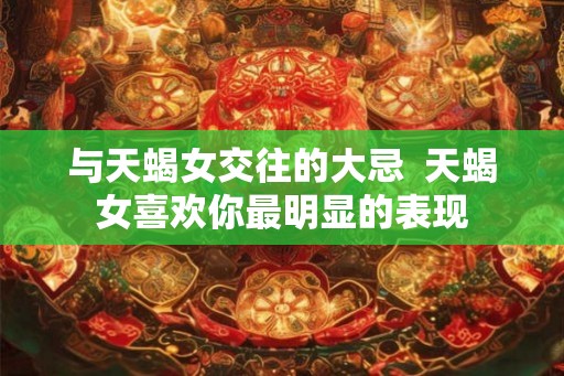 与天蝎女交往的大忌  天蝎女喜欢你最明显的表现