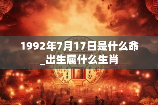 1992年7月17日是什么命_出生属什么生肖 1992年7月17日是什么命_出生属什么生肖