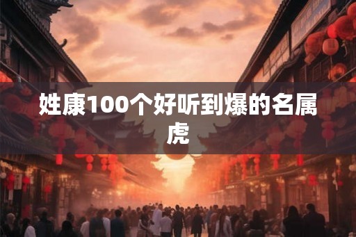 姓康100个好听到爆的名属虎