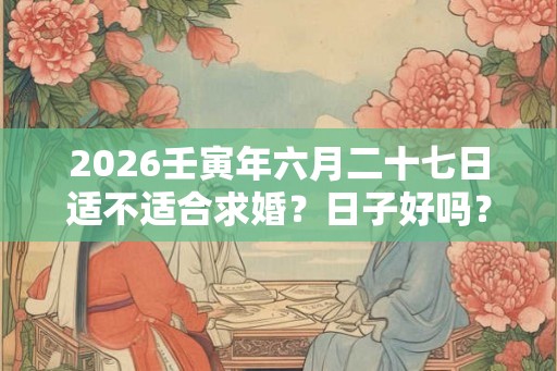 2026壬寅年六月二十七日适不适合求婚？日子好吗？
