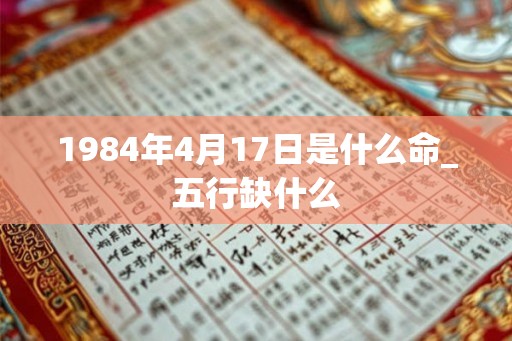 1984年4月17日是什么命_五行缺什么