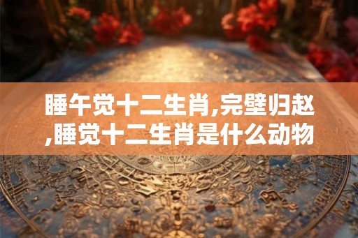 睡午觉十二生肖,完壁归赵,睡觉十二生肖是什么动物？