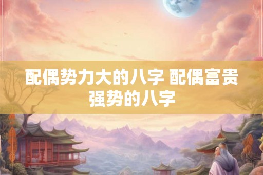配偶势力大的八字 配偶富贵强势的八字