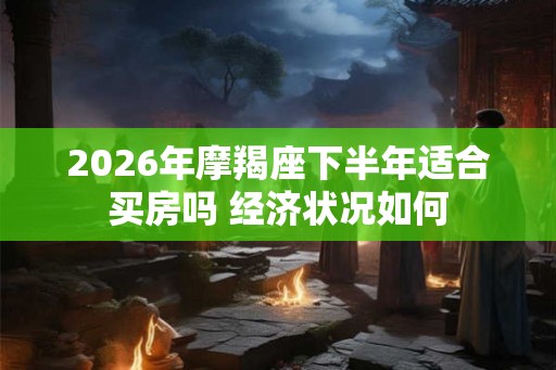 2026年摩羯座下半年适合买房吗 经济状况如何