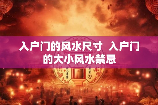 入户门的风水尺寸  入户门的大小风水禁忌