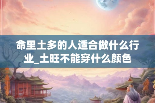 命里土多的人适合做什么行业_土旺不能穿什么颜色
