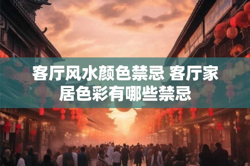客厅风水颜色禁忌 客厅家居色彩有哪些禁忌 客厅风水颜色禁忌 客厅家居色彩有哪些禁忌