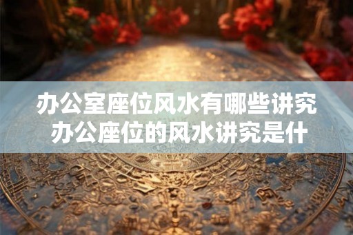 办公室座位风水有哪些讲究 办公座位的风水讲究是什么