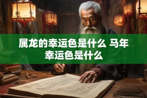 属龙的幸运色是什么 马年幸运色是什么 属龙的幸运色是什么 马年幸运色是什么