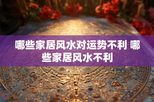 哪些家居风水对运势不利 哪些家居风水不利