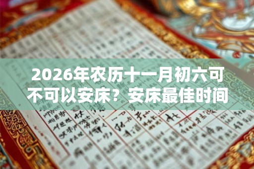2026年农历十一月初六可不可以安床？安床最佳时间几点？