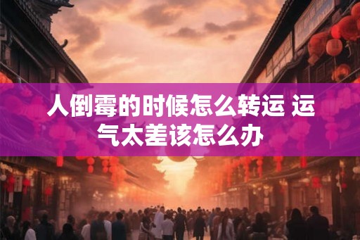 人倒霉的时候怎么转运 运气太差该怎么办
