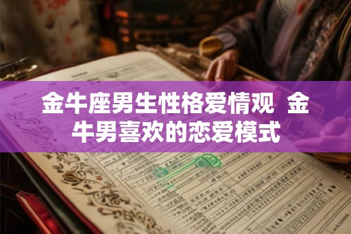 金牛座男生性格爱情观  金牛男喜欢的恋爱模式