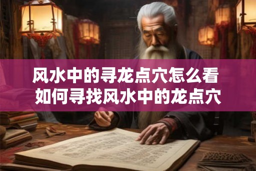 风水中的寻龙点穴怎么看 如何寻找风水中的龙点穴