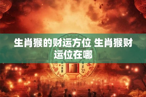 生肖猴的财运方位 生肖猴财运位在哪 生肖猴的财运方位 生肖猴财运位在哪