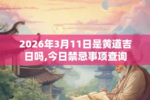 2026年3月11日是黄道吉日吗,今日禁忌事项查询 2026年3月11日是黄道吉日吗,今日禁忌事项查询