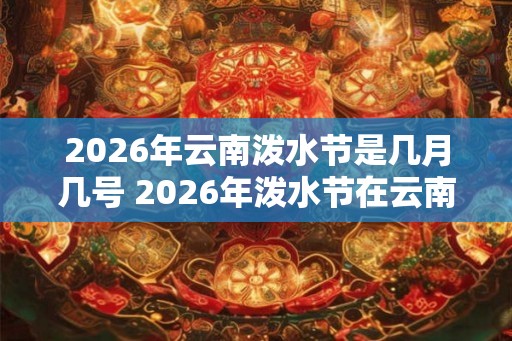 2026年云南泼水节是几月几号 2026年泼水节在云南哪天举办