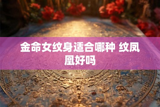 金命女纹身适合哪种 纹凤凰好吗