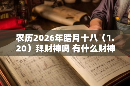 农历2026年腊月十八(1.20)拜财神吗 有什么财神方位 农历2026年腊月十八(1.20)拜财神吗 有什么财神方位