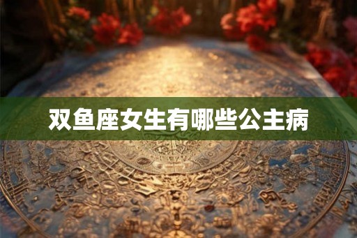 双鱼座女生有哪些公主病