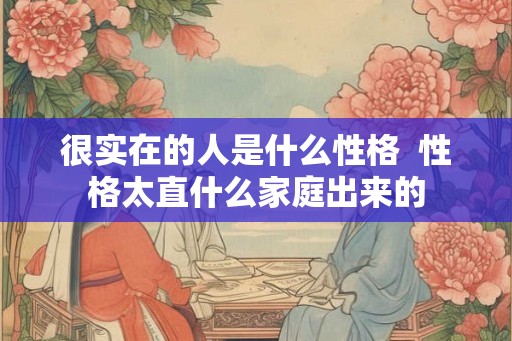很实在的人是什么性格  性格太直什么家庭出来的