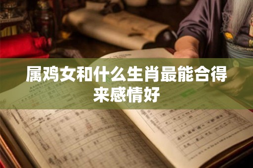 属鸡女和什么生肖最能合得来感情好