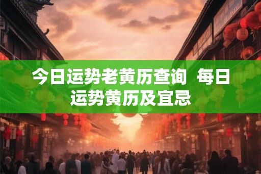 今日运势老黄历查询  每日运势黄历及宜忌