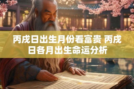 丙戌日出生月份看富贵 丙戌日各月出生命运分析 丙戌日出生月份看富贵 丙戌日各月出生命运分析