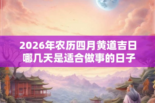 2026年农历四月黄道吉日 哪几天是适合做事的日子