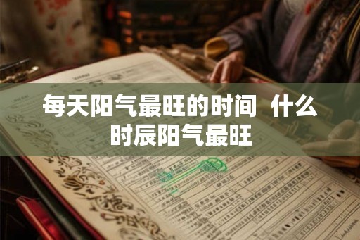 每天阳气最旺的时间 什么时辰阳气最旺 每天阳气最旺的时间 什么时辰阳气最旺