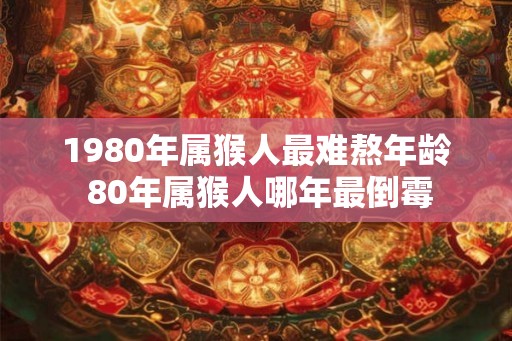 1980年属猴人最难熬年龄 80年属猴人哪年最倒霉