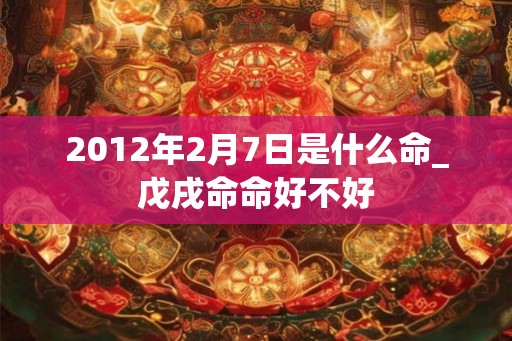 2012年2月7日是什么命_戊戌命命好不好