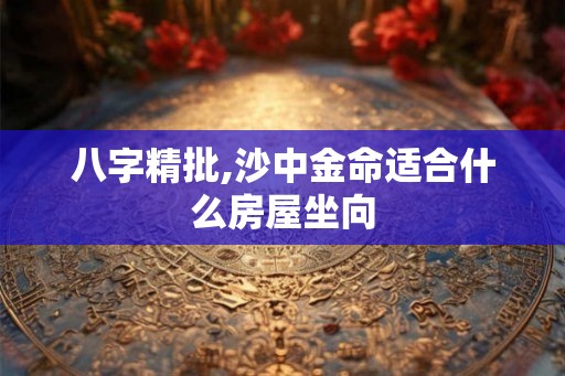 八字精批,沙中金命适合什么房屋坐向