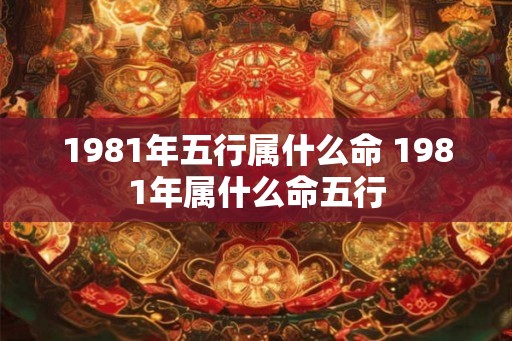 1981年五行属什么命 1981年属什么命五行