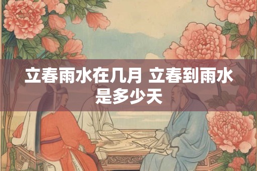 立春雨水在几月 立春到雨水是多少天