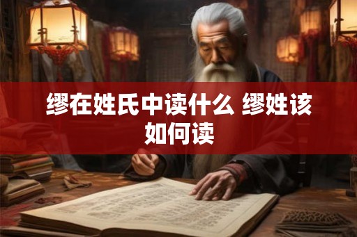 缪在姓氏中读什么 缪姓该如何读 缪在姓氏中读什么 缪姓该如何读