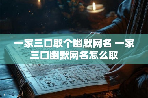 一家三口取个幽默网名 一家三口幽默网名怎么取